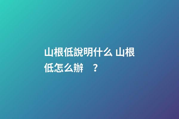山根低說明什么 山根低怎么辦？